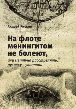 Обложка к Андрей Рискин. На флоте менингитом не болеют, или Нептуна расстрелять, русалку – утопить