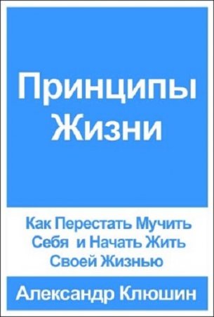 Обложка к Александр Клюшин - Принципы Жизни. Как Перестать Мучить Себя и Начать Жить Своей Жизнью (2017) FB2,EPUB,MOBI,DOCX