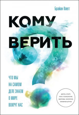 Обложка к Брайан Клегг. Кому верить? Что мы на самом деле знаем о мире вокруг нас (2017) RTF,FB2,EPUB,MOBI,DOCX