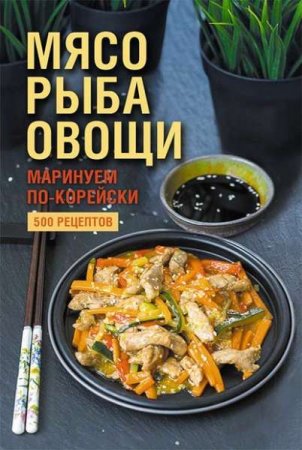 Обложка к Мясо, рыба, овощи: маринуем по-корейски. 500 рецептов