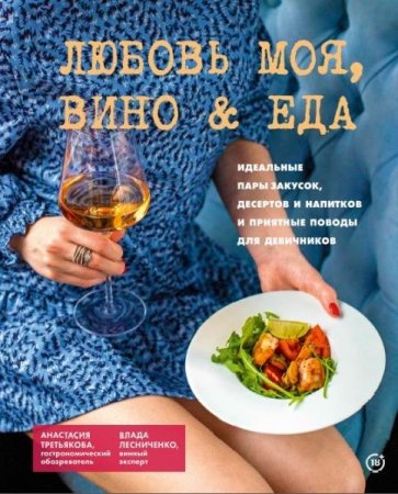 Обложка к Любовь моя, вино & еда. Идеальные пары закусок, десертов и напитков и приятные поводы для девичников